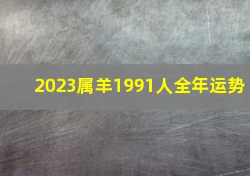 2023属羊1991人全年运势,91年属羊2023年婚姻最终归宿