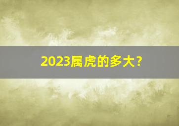 2023属虎的多大？,2023属虎的多大了