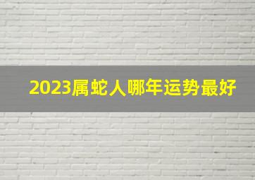 2023属蛇人哪年运势最好