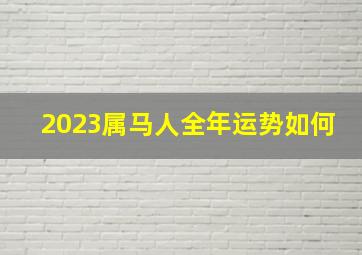 2023属马人全年运势如何,90年的马2023年运势怎么样