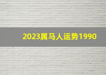 2023属马人运势1990,属马人2023年全年运势运程