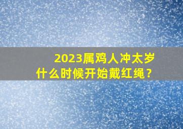 2023属鸡人冲太岁什么时候开始戴红绳？