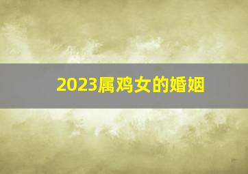 2023属鸡女的婚姻,2023年属鸡人姻缘婚恋运势