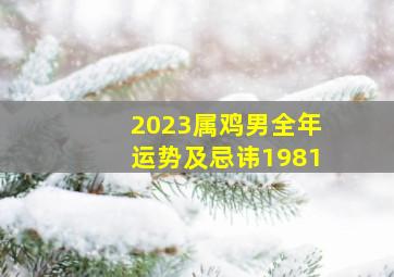 2023属鸡男全年运势及忌讳1981,1981年属鸡男2023年都有烂桃花运吗需求留意什么