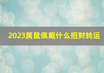 2023属鼠佩戴什么招财转运,2023属鼠佩戴什么招财转运呢