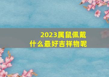 2023属鼠佩戴什么最好吉祥物呢,生肖鼠2023年如何化解冲太岁