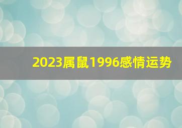 2023属鼠1996感情运势,1996年属鼠2023年运势及运程详解