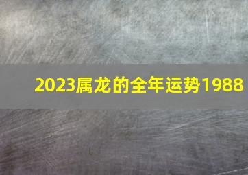 2023属龙的全年运势1988,88年出生的35岁属龙2023年运势及每月运程剖析