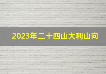 2023年二十四山大利山向,八运二十四山