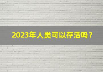 2023年人类可以存活吗？