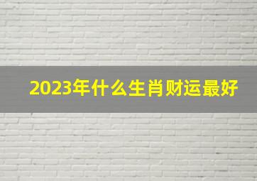 2023年什么生肖财运最好,2023年财运最好的人兔年财运最佳生肖排名前三