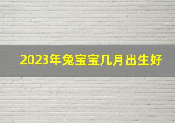 2023年兔宝宝几月出生好,2023年兔子哪个月出生好