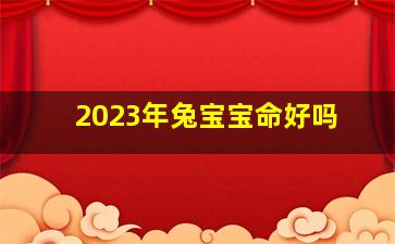 2023年兔宝宝命好吗,2023年的兔宝宝命运好吗兔宝如何增运迎新机遇