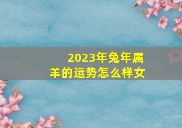 2023年兔年属羊的运势怎么样女,91年属羊女命2023年财运怎样样32岁兔年事业运