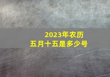 2023年农历五月十五是多少号,2023年黄道吉日一览表