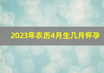 2023年农历4月生几月怀孕,2023年必生女孩的月份