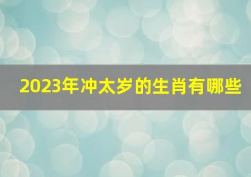 2023年冲太岁的生肖有哪些,犯太岁2023年生肖是什么