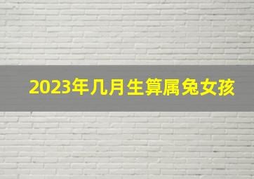 2023年几月生算属兔女孩,2023属兔的几月份好2023年属兔几月出生大富大贵