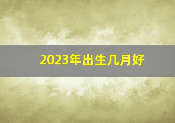 2023年出生几月好,2023年属兔的几月出生哪月出生的宝宝命最好