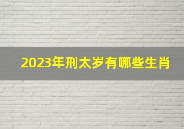 2023年刑太岁有哪些生肖