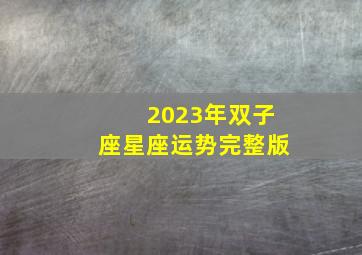 2023年双子座星座运势完整版,第一星运十二星座2023年运势查询详解完整版