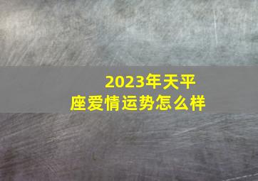 2023年天平座爱情运势怎么样,天秤座2023年下半年感情运势具体分析桃花较多难以抉择