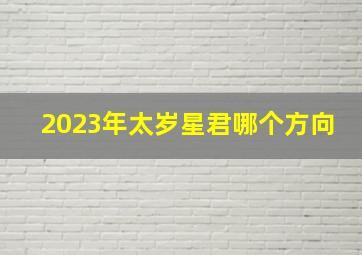 2023年太岁星君哪个方向,古话说“太岁当头坐