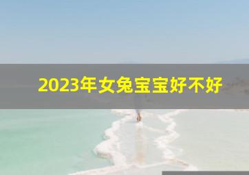 2023年女兔宝宝好不好,2023年出生的兔宝宝好不好2023兔年生在哪个月好