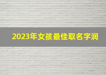 2023年女孩最佳取名字润,2023年3月11日农历二月二十出生的女孩子起名字大全