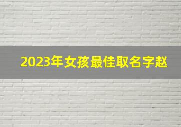 2023年女孩最佳取名字赵,给女孩子起名用什么方法最适合