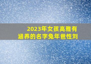 2023年女孩高雅有涵养的名字兔年爸性刘,2023年兔宝宝名字女孩优雅好听的女宝宝名字