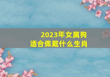 2023年女属狗适合佩戴什么生肖,属狗2023年运程及运势详解2023年属狗人全年每月运势