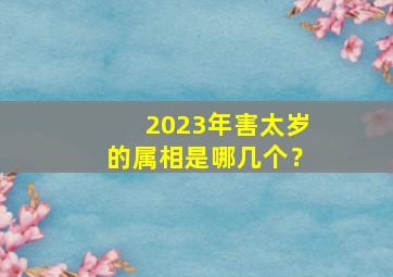 2023年害太岁的属相是哪几个？