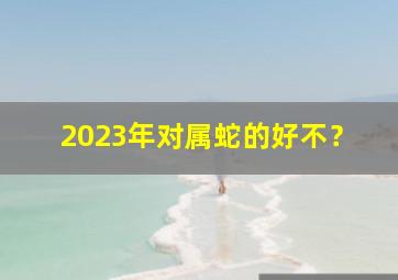 2023年对属蛇的好不？