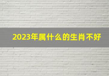 2023年属什么的生肖不好,2023的生肖是什么