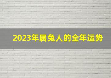 2023年属兔人的全年运势,2023年属兔人的全年运势2023年属兔人运程