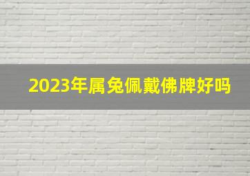 2023年属兔佩戴佛牌好吗,2023年生肖兔怎么破太岁求神拜佛心想事成