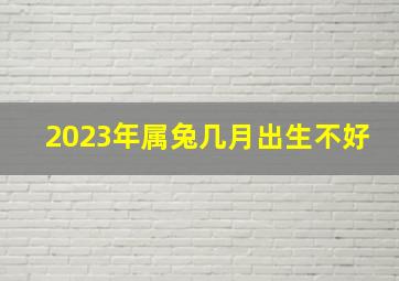 2023年属兔几月出生不好,2023属兔最忌农历几月出生2023年属兔的人几月出生命不好