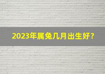 2023年属兔几月出生好？