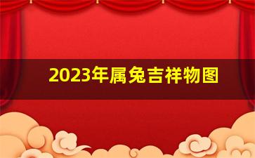 2023年属兔吉祥物图,2023年属兔如何破运解本命年佩戴什么生肖最好