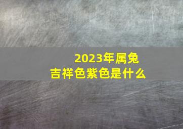 2023年属兔吉祥色紫色是什么,2023年属兔的幸运色和禁忌色2023年兔年运程