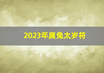 2023年属兔太岁符,2023年本命年的饰品介绍2023年本命年戴什么好