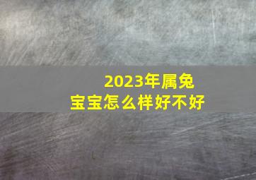 2023年属兔宝宝怎么样好不好,2023年生兔宝宝好不好