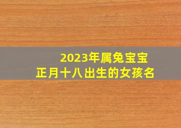 2023年属兔宝宝正月十八出生的女孩名,2023属兔女孩最吉利的名字