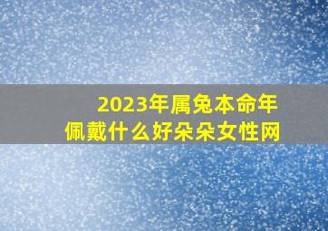 2023年属兔本命年佩戴什么好朵朵女性网,2023本命年兔年要戴什么