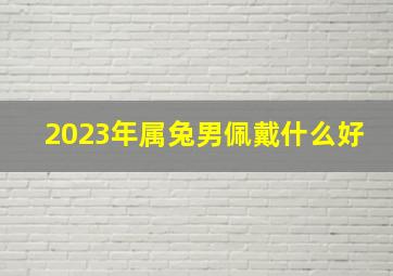 2023年属兔男佩戴什么好,2023本命年兔年带什么吉祥物什么时候戴红绳