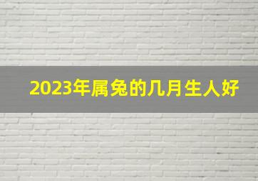 2023年属兔的几月生人好,2023年出生的兔宝宝生在几月最好命