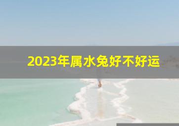 2023年属水兔好不好运,1951年属兔2023年运势及运程