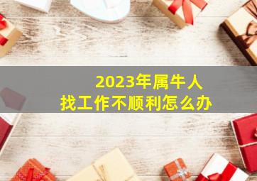 2023年属牛人找工作不顺利怎么办,1973年属牛2023年财运贵人相助事业运势转好