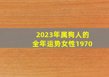 2023年属狗人的全年运势女性1970,1970年属狗人2023年运势及运程这一年能够持续升职加薪